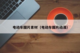 電動(dòng)車圖片素材（電動(dòng)車圖片動(dòng)漫）