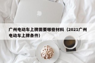 廣州電動車上牌需要哪些材料（2021廣州電動車上牌條件）