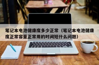 筆記本電池健康度多少正常（筆記本電池健康度正常容量正常用的時間短什么問題）