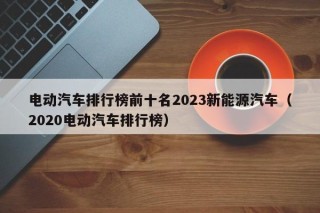 電動(dòng)汽車排行榜前十名2023新能源汽車（2020電動(dòng)汽車排行榜）