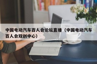 中國電動汽車百人會論壇直播（中國電動汽車百人會雙創(chuàng)中心）
