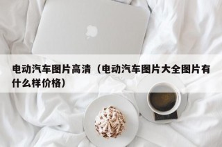 電動汽車圖片高清（電動汽車圖片大全圖片有什么樣價格）