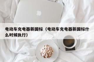 電動車充電器新國標(biāo)（電動車充電器新國標(biāo)什么時候執(zhí)行）