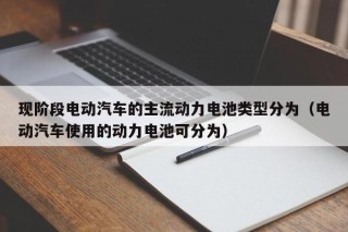 現(xiàn)階段電動(dòng)汽車(chē)的主流動(dòng)力電池類(lèi)型分為（電動(dòng)汽車(chē)使用的動(dòng)力電池可分為）