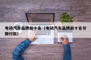 電動汽車品牌前十名（電動汽車品牌前十名分期付款）