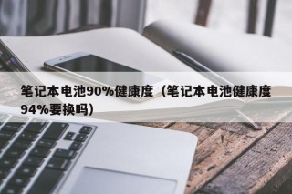 筆記本電池90%健康度（筆記本電池健康度94%要換嗎）