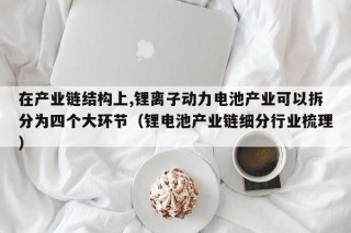 在產(chǎn)業(yè)鏈結(jié)構上,鋰離子動力電池產(chǎn)業(yè)可以拆分為四個大環(huán)節(jié)（鋰電池產(chǎn)業(yè)鏈細分行業(yè)梳理）