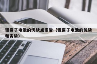 鋰離子電池的優(yōu)缺點報告（鋰離子電池的優(yōu)勢和劣勢）
