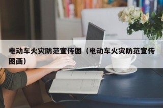 電動(dòng)車(chē)火災(zāi)防范宣傳圖（電動(dòng)車(chē)火災(zāi)防范宣傳圖畫(huà)）