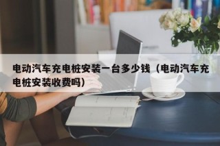 電動(dòng)汽車(chē)充電樁安裝一臺(tái)多少錢(qián)（電動(dòng)汽車(chē)充電樁安裝收費(fèi)嗎）