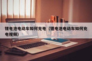 鋰電池電動車如何充電（鋰電池電動車如何充電視頻）