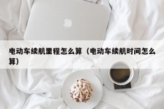 電動(dòng)車?yán)m(xù)航里程怎么算（電動(dòng)車?yán)m(xù)航時(shí)間怎么算）
