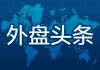 昨夜今晨國(guó)際外盤頭條一覽_2025年5月10日_財(cái)經(jīng)新聞