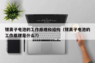 鋰離子電池的工作原理和結(jié)構(gòu)（鋰離子電池的工作原理是什么?）