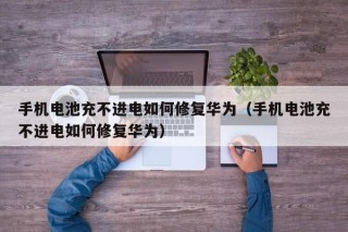 手機電池充不進電如何修復(fù)華為（手機電池充不進電如何修復(fù)華為）