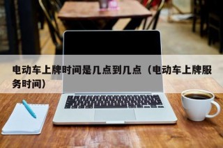 電動車上牌時間是幾點到幾點（電動車上牌服務時間）
