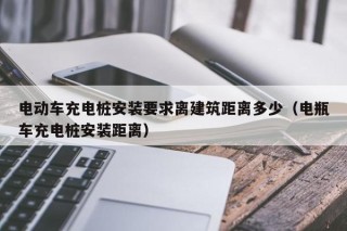電動(dòng)車(chē)充電樁安裝要求離建筑距離多少（電瓶車(chē)充電樁安裝距離）