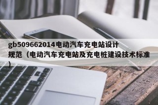 gb509662014電動汽車充電站設(shè)計規(guī)范（電動汽車充電站及充電樁建設(shè)技術(shù)標(biāo)準(zhǔn)）