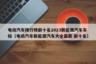 電動汽車排行榜前十名2023新能源汽車車標（電動汽車新能源汽車大全最新 前十名）