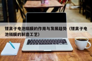 鋰離子電池隔膜的作用與發(fā)展趨勢(shì)（鋰離子電池隔膜的制造工藝）