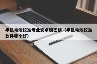 手機電池校準專業(yè)安卓版密鑰（手機電池校準軟件哪個好）