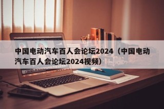 中國電動汽車百人會論壇2024（中國電動汽車百人會論壇2024視頻）
