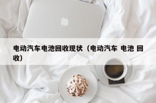 電動汽車電池回收現(xiàn)狀（電動汽車 電池 回收）