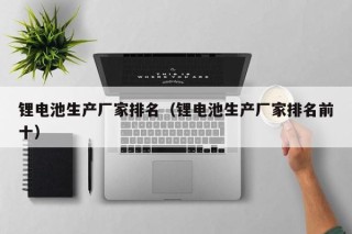 鋰電池生產(chǎn)廠家排名（鋰電池生產(chǎn)廠家排名前十）
