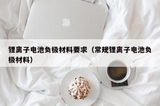 鋰離子電池負(fù)極材料要求（常規(guī)鋰離子電池負(fù)極材料）