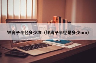 鋰離子半徑多少埃（鋰離子半徑是多少nm）