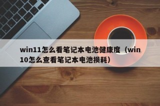 win11怎么看筆記本電池健康度（win10怎么查看筆記本電池?fù)p耗）
