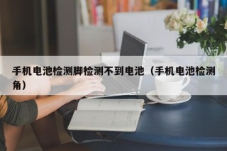 手機電池檢測腳檢測不到電池（手機電池檢測角）