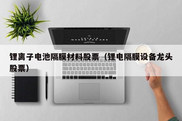 鋰離子電池隔膜材料股票（鋰電隔膜設(shè)備龍頭股票）  第1張