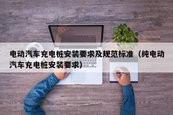 電動汽車充電樁安裝要求及規(guī)范標準（純電動汽車充電樁安裝要求）  第1張
