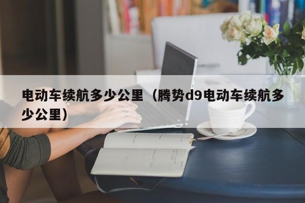 電動車?yán)m(xù)航多少公里（騰勢d9電動車?yán)m(xù)航多少公里）  第1張
