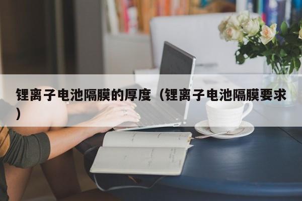 鋰離子電池隔膜的厚度（鋰離子電池隔膜要求）  第1張