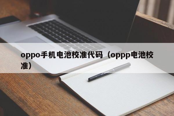 oppo手機(jī)電池校準(zhǔn)代碼（oppp電池校準(zhǔn)）  第1張