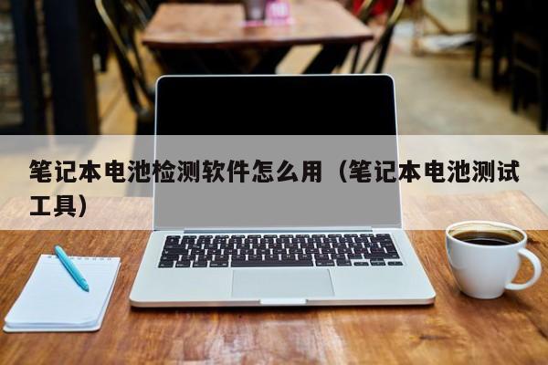 筆記本電池檢測(cè)軟件怎么用（筆記本電池測(cè)試工具）  第1張