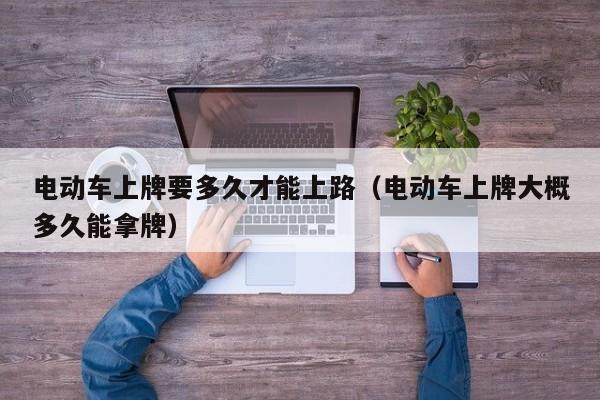 電動車上牌要多久才能上路（電動車上牌大概多久能拿牌）  第1張