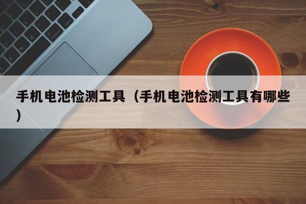 手機電池檢測工具（手機電池檢測工具有哪些）  第1張