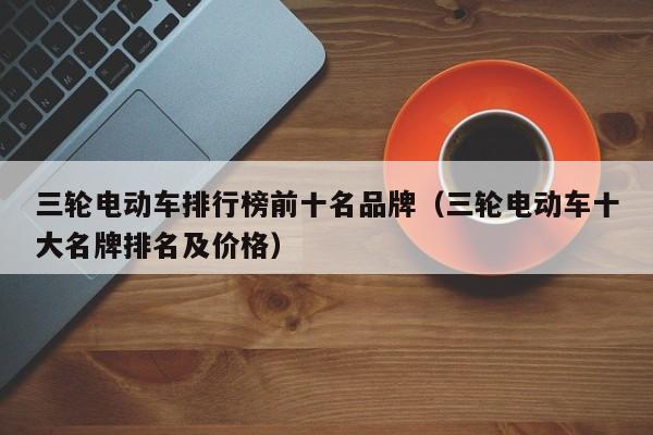 三輪電動車排行榜前十名品牌（三輪電動車十大名牌排名及價格）  第1張