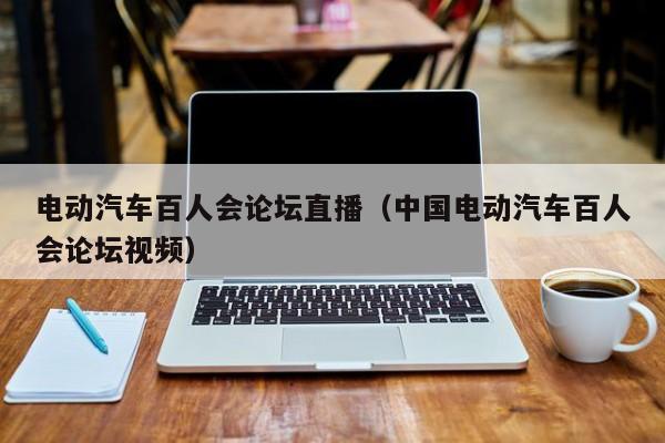 電動(dòng)汽車百人會(huì)論壇直播（中國電動(dòng)汽車百人會(huì)論壇視頻）  第1張