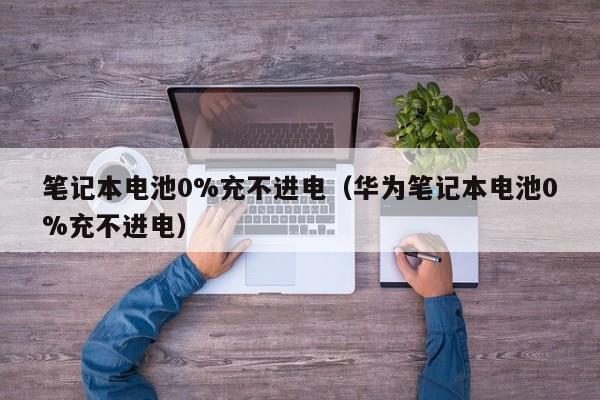 筆記本電池0%充不進(jìn)電（華為筆記本電池0%充不進(jìn)電）  第1張