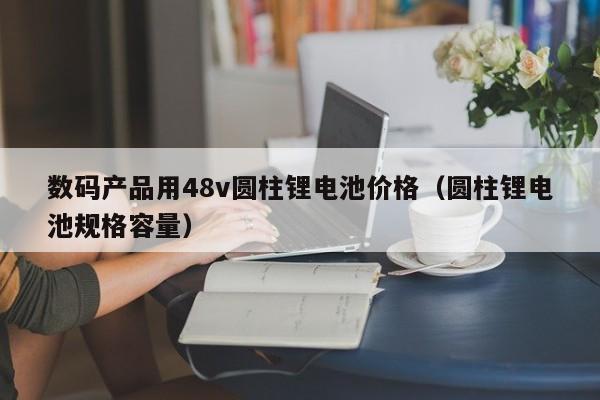 數(shù)碼產(chǎn)品用48v圓柱鋰電池價格（圓柱鋰電池規(guī)格容量）  第1張