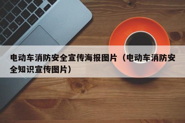 電動車消防安全宣傳海報圖片（電動車消防安全知識宣傳圖片）  第1張