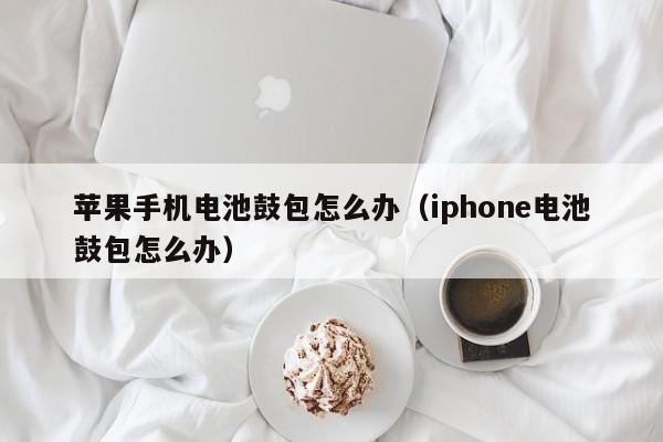蘋果手機電池鼓包怎么辦（iphone電池鼓包怎么辦）  第1張
