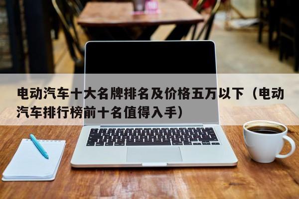 電動汽車十大名牌排名及價格五萬以下（電動汽車排行榜前十名值得入手）  第1張