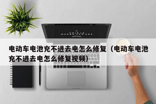 電動車電池充不進去電怎么修復(fù)（電動車電池充不進去電怎么修復(fù)視頻）  第1張