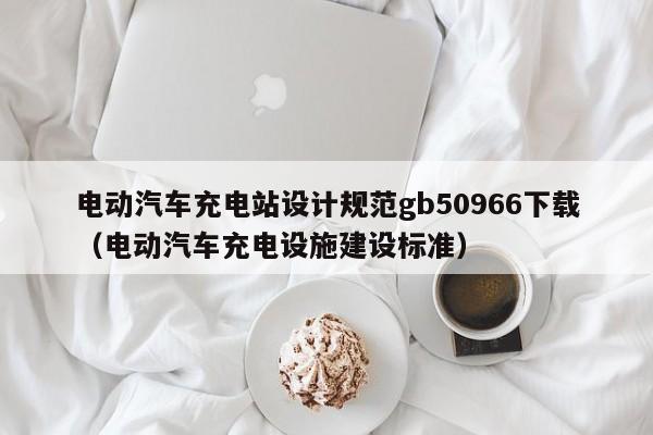 電動汽車充電站設(shè)計規(guī)范gb50966下載（電動汽車充電設(shè)施建設(shè)標準）  第1張