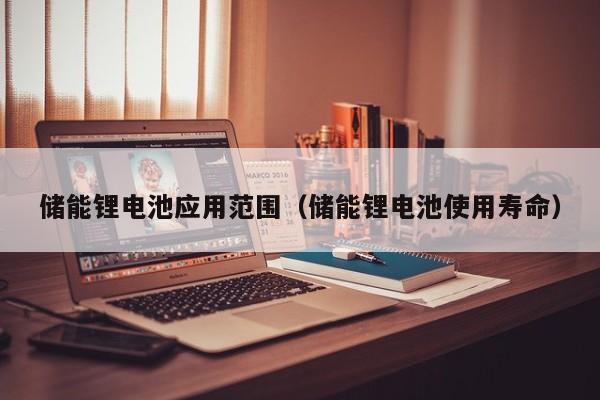儲(chǔ)能鋰電池應(yīng)用范圍（儲(chǔ)能鋰電池使用壽命）  第1張